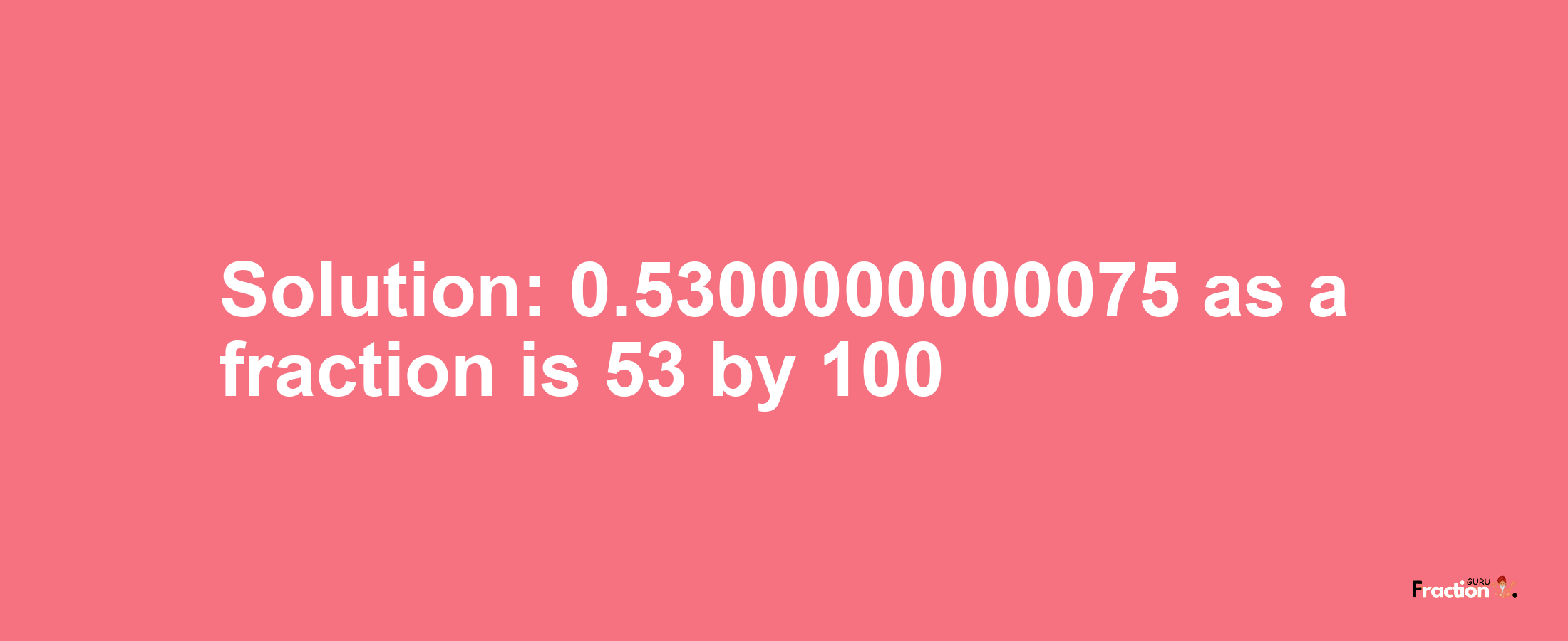 Solution:0.5300000000075 as a fraction is 53/100